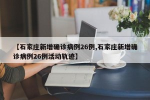 【石家庄新增确诊病例26例,石家庄新增确诊病例26例活动轨迹】