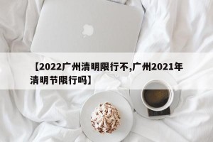 【2022广州清明限行不,广州2021年清明节限行吗】