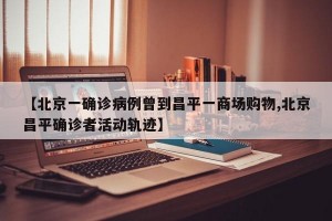 【北京一确诊病例曾到昌平一商场购物,北京昌平确诊者活动轨迹】