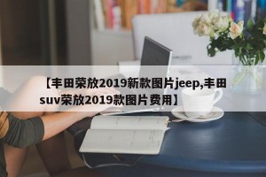 【丰田荣放2019新款图片jeep,丰田suv荣放2019款图片费用】