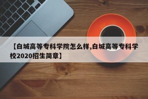 【白城高等专科学院怎么样,白城高等专科学校2020招生简章】