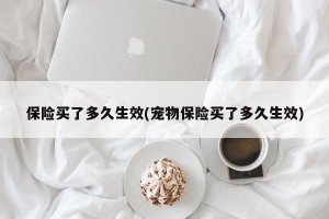 保险买了多久生效(宠物保险买了多久生效)