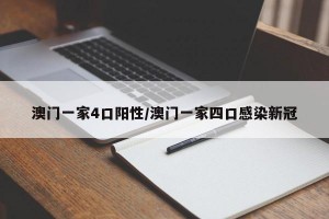 澳门一家4口阳性/澳门一家四口感染新冠