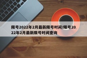 限号2022年2月最新限号时间/限号2022年2月最新限号时间查询