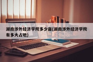 湖南涉外经济学院多少亩(湖南涉外经济学院有多大占地)