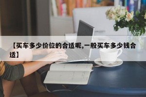 【买车多少价位的合适呢,一般买车多少钱合适】