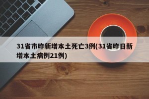 31省市昨新增本土死亡3例(31省昨日新增本土病例21例)