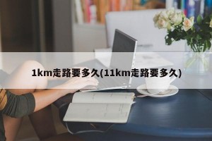 1km走路要多久(11km走路要多久)