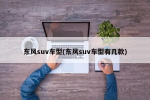 东风suv车型(东风suv车型有几款)