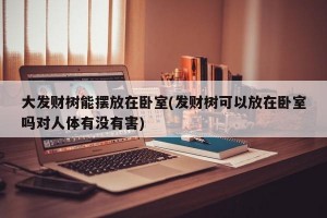 大发财树能摆放在卧室(发财树可以放在卧室吗对人体有没有害)