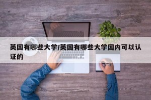 英国有哪些大学/英国有哪些大学国内可以认证的