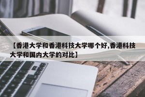 【香港大学和香港科技大学哪个好,香港科技大学和国内大学的对比】