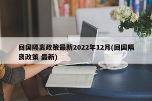 回国隔离政策最新2022年12月(回国隔离政策 最新)