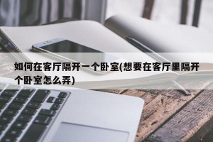 如何在客厅隔开一个卧室(想要在客厅里隔开个卧室怎么弄)