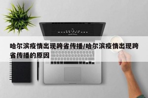 哈尔滨疫情出现跨省传播/哈尔滨疫情出现跨省传播的原因