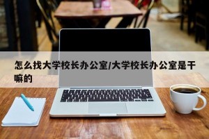 怎么找大学校长办公室/大学校长办公室是干嘛的