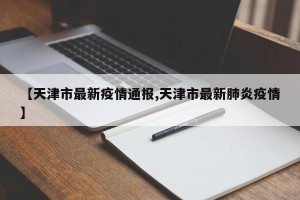 【天津市最新疫情通报,天津市最新肺炎疫情】