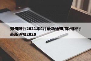 郑州限行2021年4月最新通知/郑州限行最新通知2020