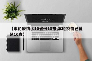 【本轮疫情涉10省份18市,本轮疫情已蔓延10省】