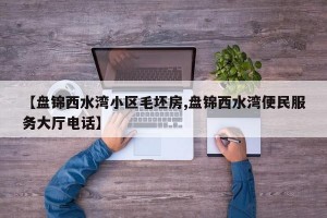 【盘锦西水湾小区毛坯房,盘锦西水湾便民服务大厅电话】