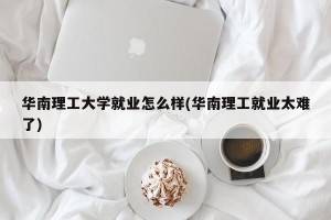 华南理工大学就业怎么样(华南理工就业太难了)