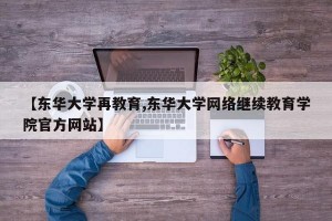 【东华大学再教育,东华大学网络继续教育学院官方网站】