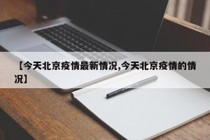 【今天北京疫情最新情况,今天北京疫情的情况】