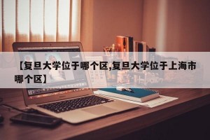 【复旦大学位于哪个区,复旦大学位于上海市哪个区】