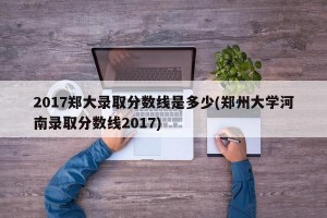 2017郑大录取分数线是多少(郑州大学河南录取分数线2017)