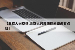 【北京大兴疫情,北京大兴疫情期间路虎有点狂】