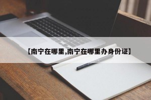 【南宁在哪里,南宁在哪里办身份证】