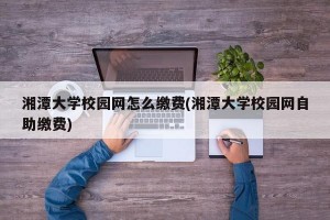 湘潭大学校园网怎么缴费(湘潭大学校园网自助缴费)