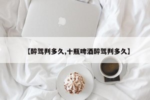 【醉驾判多久,十瓶啤酒醉驾判多久】