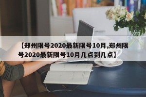 【郑州限号2020最新限号10月,郑州限号2020最新限号10月几点到几点】