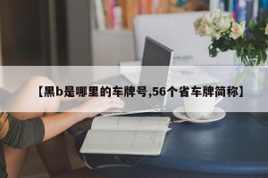 【黑b是哪里的车牌号,56个省车牌简称】