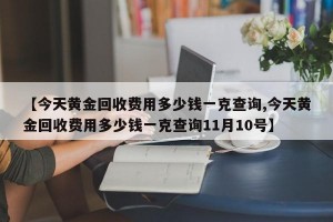 【今天黄金回收费用多少钱一克查询,今天黄金回收费用多少钱一克查询11月10号】