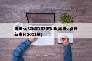 奥迪sq8新款2020费用(奥迪sq8最新费用2021款)