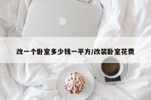 改一个卧室多少钱一平方/改装卧室花费