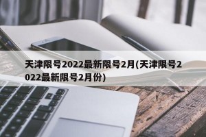 天津限号2022最新限号2月(天津限号2022最新限号2月份)