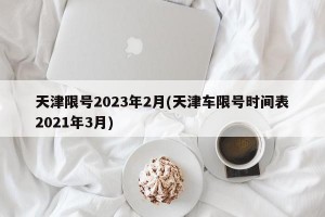 天津限号2023年2月(天津车限号时间表2021年3月)