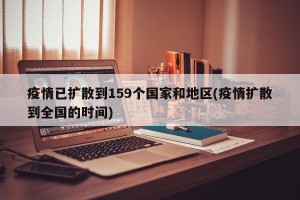 疫情已扩散到159个国家和地区(疫情扩散到全国的时间)