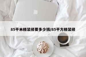 85平米精装修要多少钱/85平方精装修