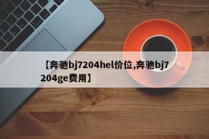 【奔驰bj7204hel价位,奔驰bj7204ge费用】