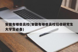 安徽有哪些高校(安徽有哪些高校招收研究生大学生必备)