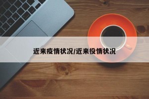 近来疫情状况/近来役情状况