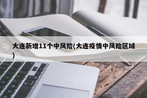 大连新增11个中风险(大连疫情中风险区域)