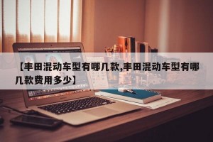 【丰田混动车型有哪几款,丰田混动车型有哪几款费用多少】