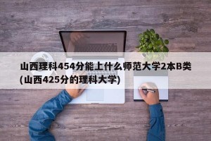 山西理科454分能上什么师范大学2本B类(山西425分的理科大学)