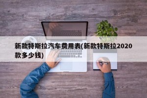 新款特斯拉汽车费用表(新款特斯拉2020款多少钱)