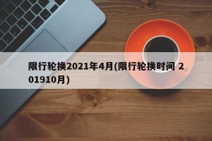 限行轮换2021年4月(限行轮换时间 201910月)